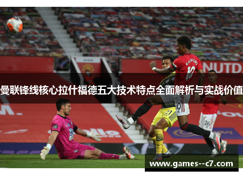 曼联锋线核心拉什福德五大技术特点全面解析与实战价值