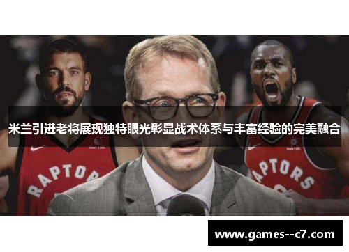 米兰引进老将展现独特眼光彰显战术体系与丰富经验的完美融合