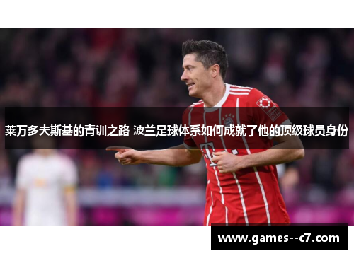 莱万多夫斯基的青训之路 波兰足球体系如何成就了他的顶级球员身份