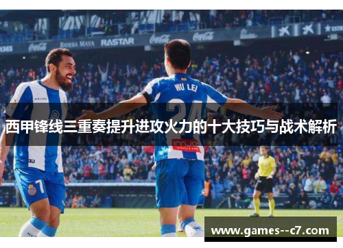 西甲锋线三重奏提升进攻火力的十大技巧与战术解析