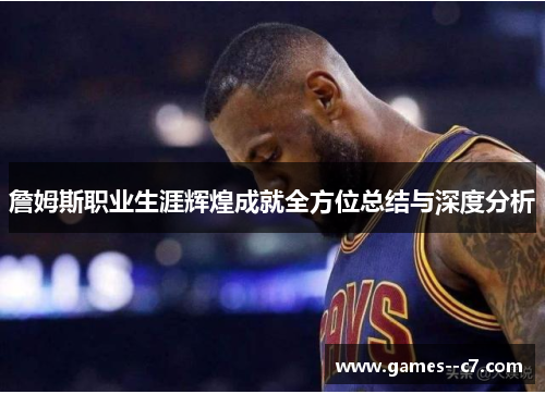 詹姆斯职业生涯辉煌成就全方位总结与深度分析