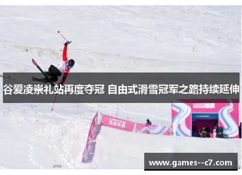 谷爱凌崇礼站再度夺冠 自由式滑雪冠军之路持续延伸