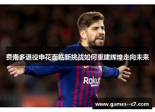 费南多退役申花面临新挑战如何重建辉煌走向未来