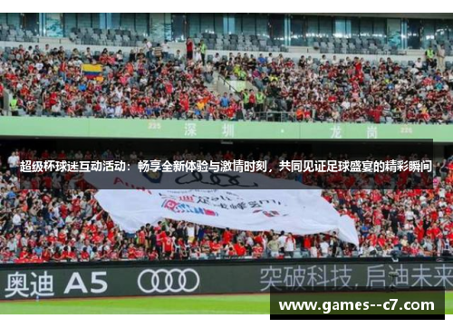 超级杯球迷互动活动：畅享全新体验与激情时刻，共同见证足球盛宴的精彩瞬间