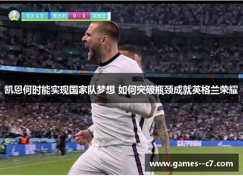 凯恩何时能实现国家队梦想 如何突破瓶颈成就英格兰荣耀