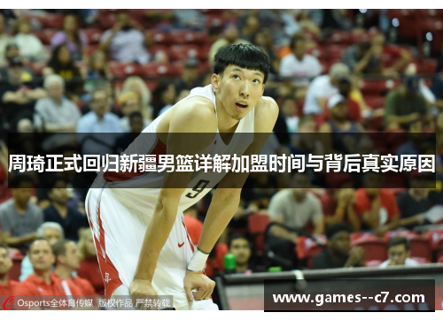 周琦正式回归新疆男篮详解加盟时间与背后真实原因