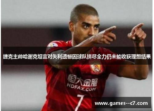 捷克主帅哈谢克坦言对失利遗憾因球队拼尽全力仍未能收获理想结果