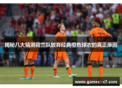揭秘八大猜测荷兰队放弃经典橙色球衣的真正原因