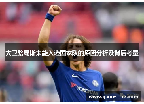 大卫路易斯未能入选国家队的原因分析及背后考量