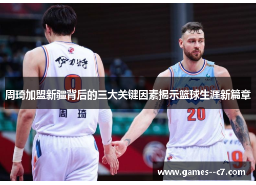 周琦加盟新疆背后的三大关键因素揭示篮球生涯新篇章