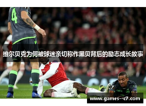 维尔贝克为何被球迷亲切称作黑贝背后的励志成长故事