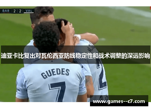 迪亚卡比复出对瓦伦西亚防线稳定性和战术调整的深远影响