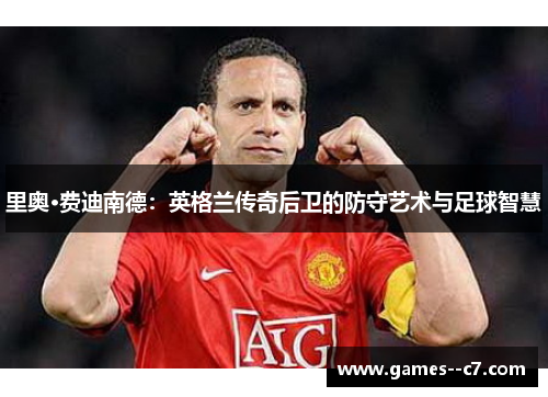 里奥·费迪南德：英格兰传奇后卫的防守艺术与足球智慧