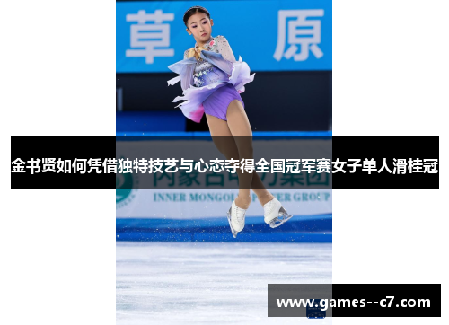 金书贤如何凭借独特技艺与心态夺得全国冠军赛女子单人滑桂冠