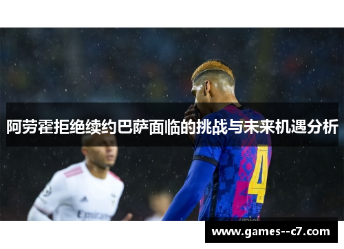 阿劳霍拒绝续约巴萨面临的挑战与未来机遇分析