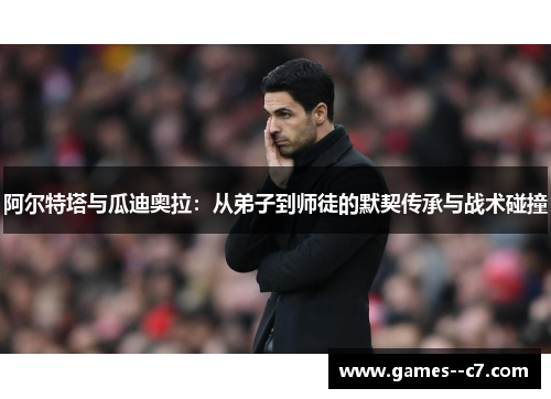 阿尔特塔与瓜迪奥拉：从弟子到师徒的默契传承与战术碰撞