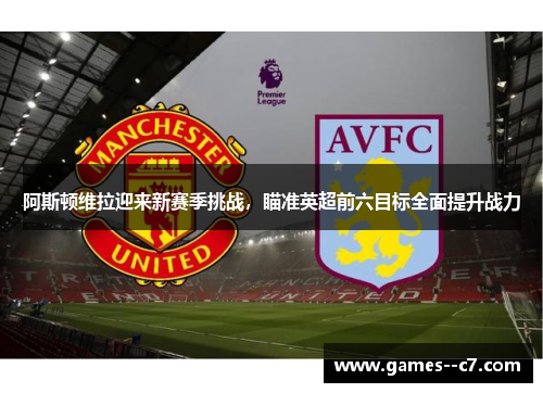 阿斯顿维拉迎来新赛季挑战，瞄准英超前六目标全面提升战力