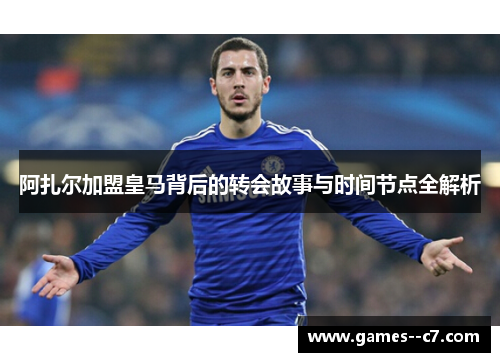 阿扎尔加盟皇马背后的转会故事与时间节点全解析