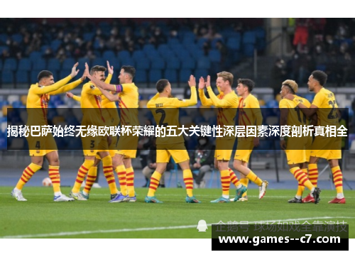 揭秘巴萨始终无缘欧联杯荣耀的五大关键性深层因素深度剖析真相全 揭秘巴萨始终无缘欧联杯荣耀的五大关键性深层因素深度剖析真相全