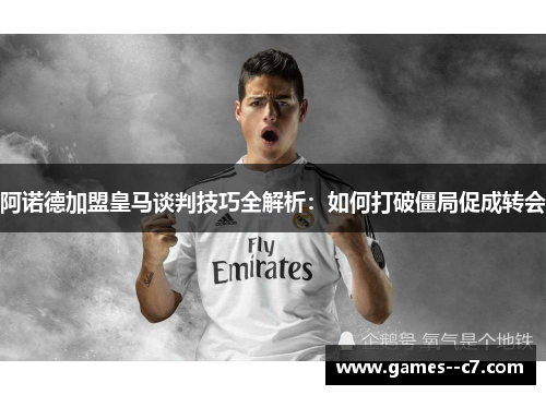 阿诺德加盟皇马谈判技巧全解析：如何打破僵局促成转会