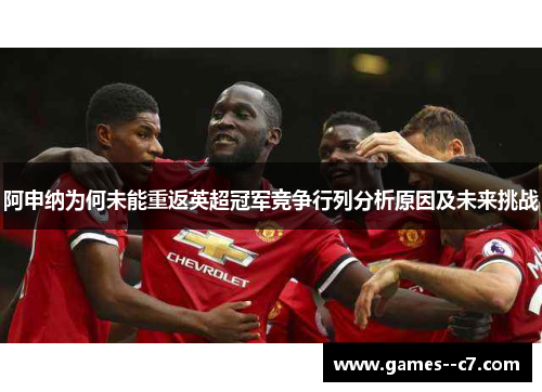 阿申纳为何未能重返英超冠军竞争行列分析原因及未来挑战 阿申纳为何未能重返英超冠军竞争行列分析原因及未来挑战