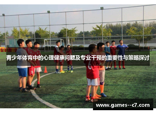 青少年体育中的心理健康问题及专业干预的重要性与策略探讨 青少年体育中的心理健康问题及专业干预的重要性与策略探讨