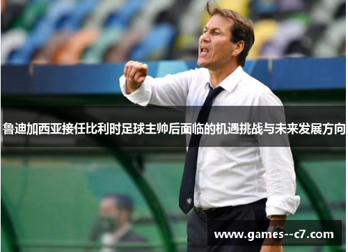 鲁迪加西亚接任比利时足球主帅后面临的机遇挑战与未来发展方向