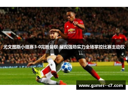 尤文图斯小组赛3-0完胜曼联 展现强劲实力全场掌控比赛主动权