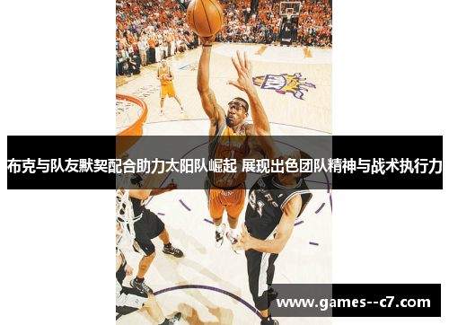 布克与队友默契配合助力太阳队崛起 展现出色团队精神与战术执行力