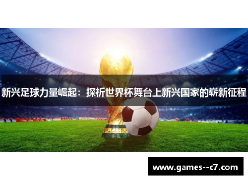 新兴足球力量崛起：探析世界杯舞台上新兴国家的崭新征程