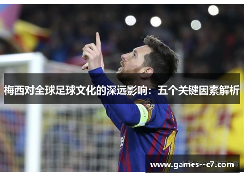 梅西对全球足球文化的深远影响：五个关键因素解析