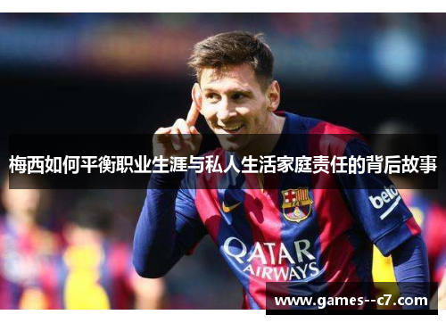 梅西如何平衡职业生涯与私人生活家庭责任的背后故事