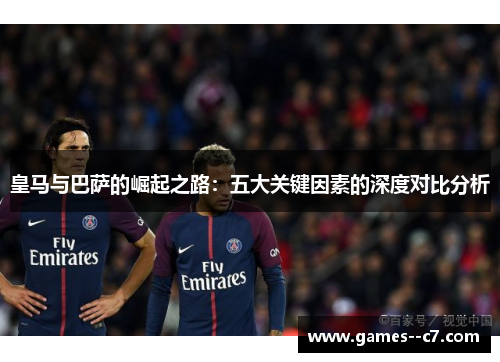 皇马与巴萨的崛起之路:五大关键因素的深度对比分析 皇马与巴萨的崛起之路:五大关键因素的深度对比分析
