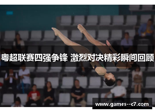粤超联赛四强争锋 激烈对决精彩瞬间回顾 粤超联赛四强争锋 激烈对决精彩瞬间回顾