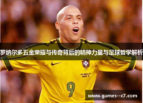 罗纳尔多五金荣耀与传奇背后的精神力量与足球哲学解析