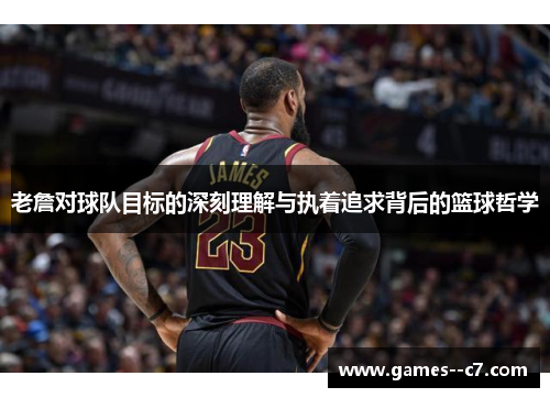 老詹对球队目标的深刻理解与执着追求背后的篮球哲学