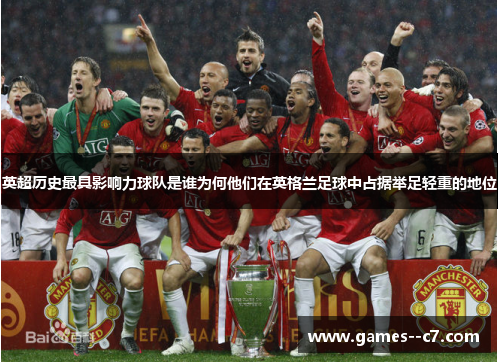 英超历史最具影响力球队是谁为何他们在英格兰足球中占据举足轻重的地位