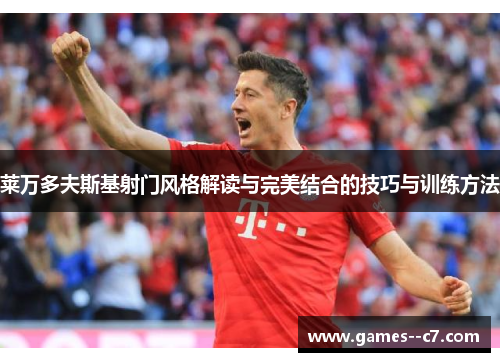 莱万多夫斯基射门风格解读与完美结合的技巧与训练方法