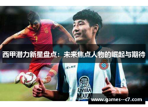 西甲潜力新星盘点：未来焦点人物的崛起与期待