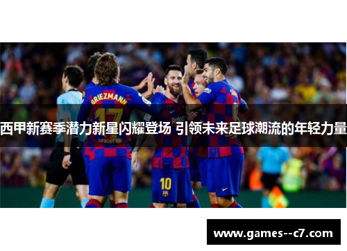 西甲新赛季潜力新星闪耀登场 引领未来足球潮流的年轻力量 西甲新赛季潜力新星闪耀登场 引领未来足球潮流的年轻力量