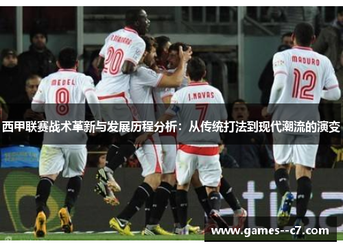 西甲联赛战术革新与发展历程分析:从传统打法到现代潮流的演变 西甲联赛战术革新与发展历程分析:从传统打法到现代潮流的演变