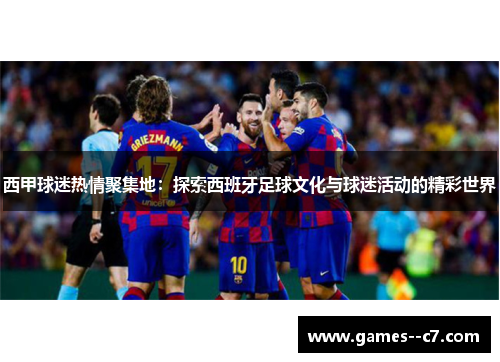 西甲球迷热情聚集地：探索西班牙足球文化与球迷活动的精彩世界