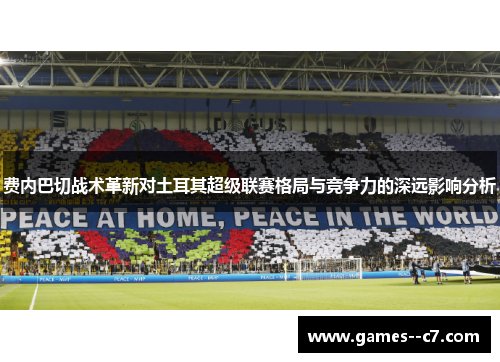 费内巴切战术革新对土耳其超级联赛格局与竞争力的深远影响分析 费内巴切战术革新对土耳其超级联赛格局与竞争力的深远影响分析