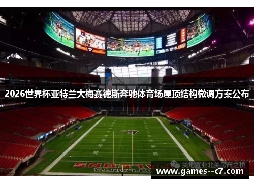 2026世界杯亚特兰大梅赛德斯奔驰体育场屋顶结构微调方案公布 2026世界杯亚特兰大梅赛德斯奔驰体育场屋顶结构微调方案公布