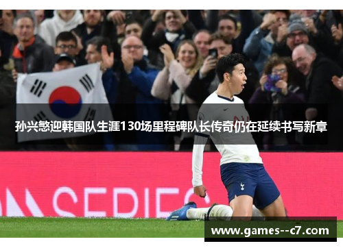 孙兴慜迎韩国队生涯130场里程碑队长传奇仍在延续书写新章 孙兴慜迎韩国队生涯130场里程碑队长传奇仍在延续书写新章