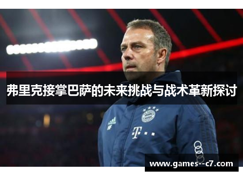 弗里克接掌巴萨的未来挑战与战术革新探讨 弗里克接掌巴萨的未来挑战与战术革新探讨