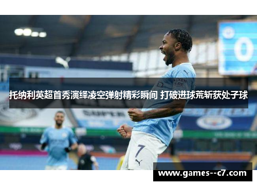 托纳利英超首秀演绎凌空弹射精彩瞬间 打破进球荒斩获处子球 托纳利英超首秀演绎凌空弹射精彩瞬间 打破进球荒斩获处子球