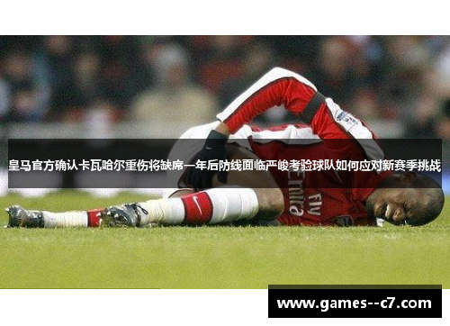 皇马官方确认卡瓦哈尔重伤将缺席一年后防线面临严峻考验球队如何应对新赛季挑战