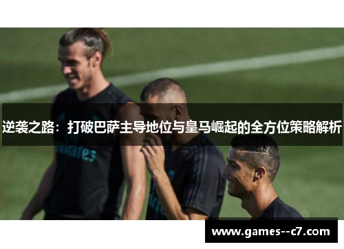 逆袭之路：打破巴萨主导地位与皇马崛起的全方位策略解析
