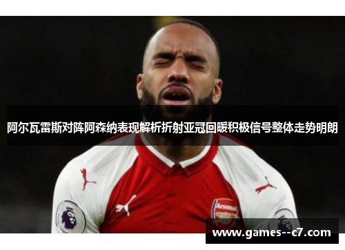 阿尔瓦雷斯对阵阿森纳表现解析折射亚冠回暖积极信号整体走势明朗